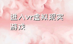 进入vr虚拟现实游戏（vr全景沉浸式虚拟现实游戏）