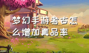 梦幻手游考古怎么增加真品率