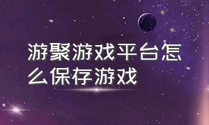 游聚游戏平台怎么保存游戏