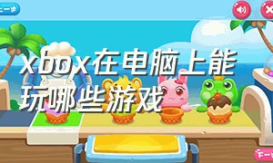 xbox在电脑上能玩哪些游戏（xbox能在电脑上玩的游戏）