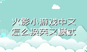 火影小游戏中文怎么换英文模式（火影小游戏免费版在哪里下）