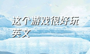 这个游戏很好玩英文（你知道怎么玩这个游戏吗英文）