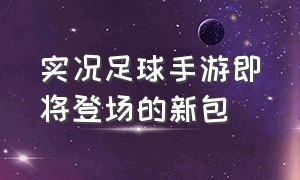 实况足球手游即将登场的新包