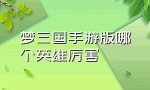 梦三国手游版哪个英雄厉害