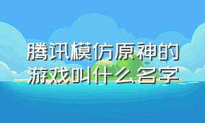 腾讯模仿原神的游戏叫什么名字