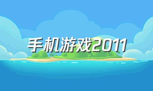 手机游戏2011（手机游戏2011年）