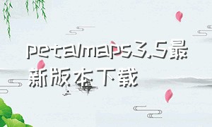 petalmaps3.5最新版本下载（ps3原版系统下载）