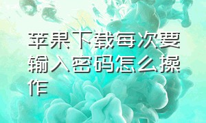 苹果下载每次要输入密码怎么操作