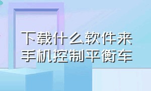 下载什么软件来手机控制平衡车（平衡车控制app下载）