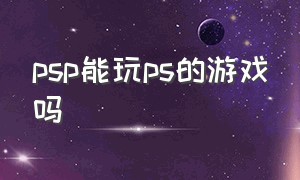 psp能玩ps的游戏吗