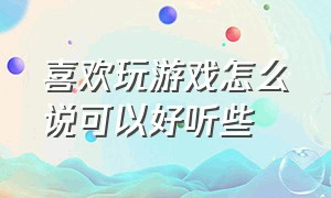 喜欢玩游戏怎么说可以好听些