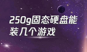 250g固态硬盘能装几个游戏