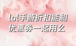 lol手游折扣能和优惠券一起用么（lol手游月卡折扣和优惠券能叠加吗）