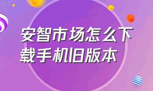 安智市场怎么下载手机旧版本