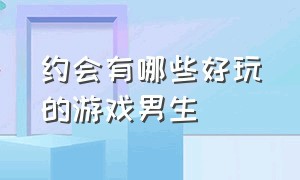 约会有哪些好玩的游戏男生