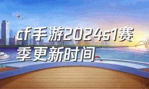 cf手游2024s1赛季更新时间（cf手游s2赛季时间2024）