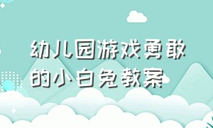 幼儿园游戏勇敢的小白兔教案（幼儿园游戏勇敢的小白兔教案中班）