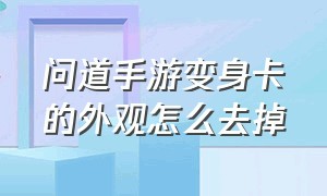 问道手游变身卡的外观怎么去掉