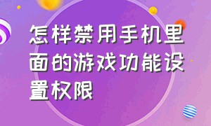 怎样禁用手机里面的游戏功能设置权限