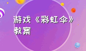 游戏《彩虹伞》教案（游戏《彩虹伞》教案小班）