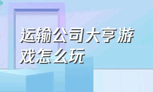 运输公司大亨游戏怎么玩