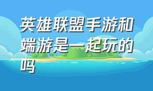 英雄联盟手游和端游是一起玩的吗