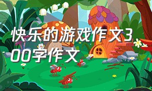 快乐的游戏作文300字作文