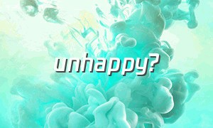 unhappy?