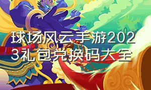 球场风云手游2023礼包兑换码大全