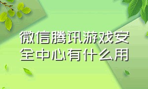 微信腾讯游戏安全中心有什么用（腾讯游戏安全中心微信怎么解绑定）