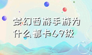 梦幻西游手游为什么都卡69级（梦幻西游手游为什么卡69级不升级）