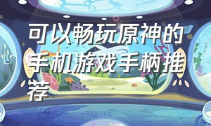 可以畅玩原神的手机游戏手柄推荐