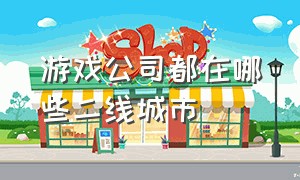 游戏公司都在哪些二线城市