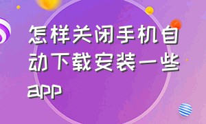 怎样关闭手机自动下载安装一些app