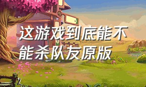 这游戏到底能不能杀队友原版