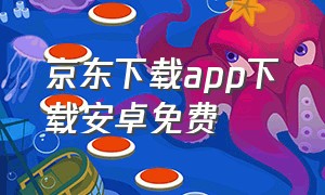 京东下载app下载安卓免费（京东下载安装免费下载app）