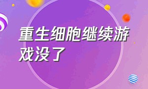 重生细胞继续游戏没了