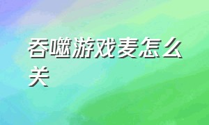 吞噬游戏麦怎么关