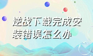 逆战下载完成安装错误怎么办