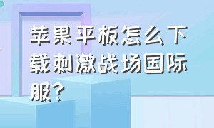 苹果平板怎么下载刺激战场国际服?