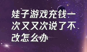 娃子游戏充钱一次又又次说了不改怎么办（小孩玩了游戏充值了不退怎么办）