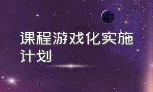 课程游戏化实施计划（课程游戏化实施方案具体内容）