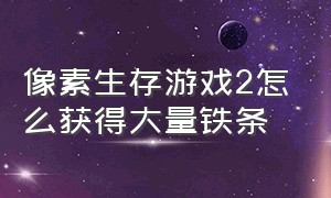 像素生存游戏2怎么获得大量铁条（像素生存游戏2光条和黑条怎么获得）