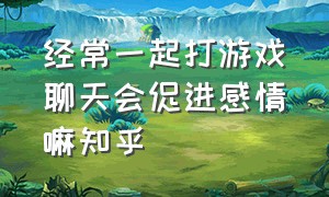 经常一起打游戏聊天会促进感情嘛知乎