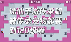 诛仙手游传承和被传承宠物都要到120级嘛（诛仙手游宠物资质一览表大全最新）