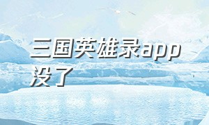 三国英雄录app没了（三国英雄录下载不了）