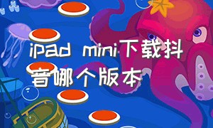 ipad mini下载抖音哪个版本（ipad一代版本太低怎么下载抖音）