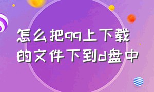 怎么把qq上下载的文件下到d盘中（别人从qq传来的文件怎么下载到d盘）