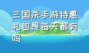 三国杀手游特惠礼包是每天都有吗（三国杀手游vip价格表）