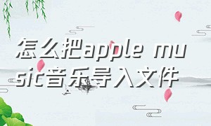 怎么把apple music音乐导入文件